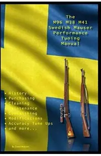 The M96 M38 M41 Swedish Mauser Performance Tuning Manual: Gunsmithing Tips for Modifying Your Swedish Mauser Rifles