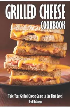 Grilled Cheese Cookbook: Take Your Grilled Cheese Game to the Next Level