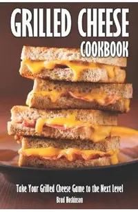 Grilled Cheese Cookbook: Take Your Grilled Cheese Game to the Next Level