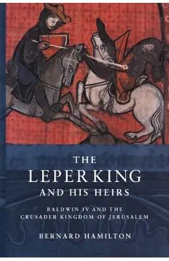 The Leper King and His Heirs: Baldwin IV and the Crusader Kingdom of Jerusalem