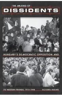 The Making of Dissidents: Hungary's Democratic Opposition and Its Western Friends, 1973-1998