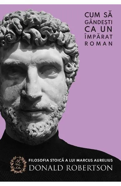 Cum să gândești ca un împărat roman. Filosofia stoică a lui Marcus Aurelius - Paperback brosat - Donald Robertson