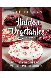 The Hidden Vegetables Cookbook: 90 Tasty Recipes for Veggie-Averse Adults