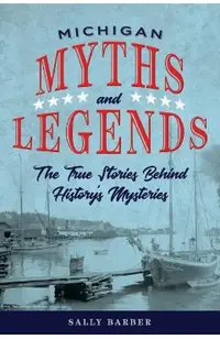 Michigan Myths and Legends: The True Stories behind History's Mysteries, Second Edition