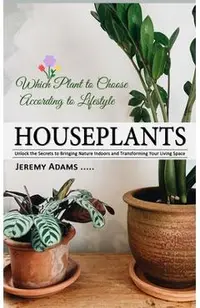 Houseplants: Which Plant to Choose According to Lifestyle (Unlock the Secrets to Bringing Nature Indoors and Transforming Your Living Space)