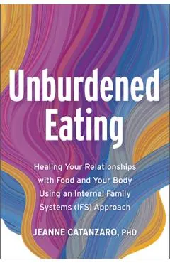 Unburdened Eating: An Internal Family Systems Approach to Healing Your Relationships with Food and Your Body