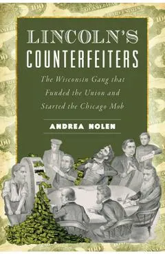 Lincoln's Counterfeiters: The Wisconsin Gang That Funded the Union and Started the Chicago Mob