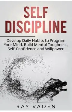 Self-Discipline: Develop Daily Habits to Program Your Mind, Build Mental Toughness, Self-Confidence and WillPower