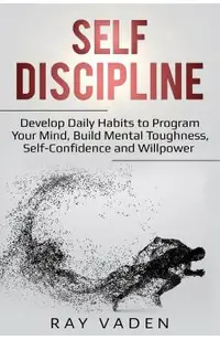 Self-Discipline: Develop Daily Habits to Program Your Mind, Build Mental Toughness, Self-Confidence and WillPower