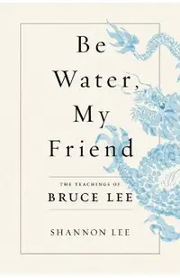 Be Water, My Friend: The Teachings of Bruce Lee