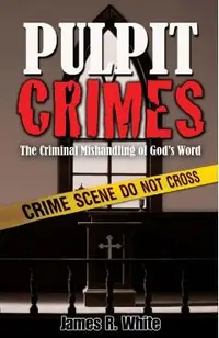 Pulpit Crimes: The Criminal Mishandling of God's Word