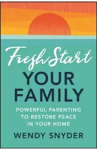 Fresh Start Your Family: Powerful Parenting to Restore Peace in Your Home