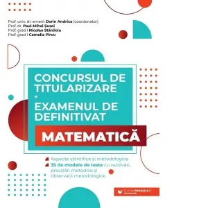 Concursul de titularizare si examenul de definitivat. Matematica. Aspecte stiintifice si metodologice. 35 de modele de teste cu rezolvari, precizari metodice si observatii metodologice