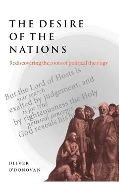 The Desire of the Nations: Rediscovering the Roots of Political Theology