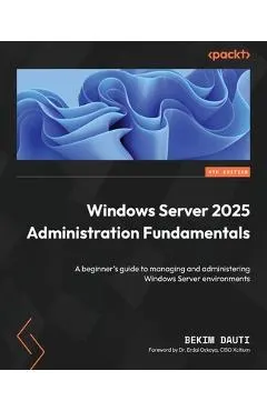 Windows Server 2025 Administration Fundamentals - Fourth Edition: A beginner's guide to managing and administering Windows Server environments