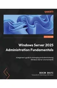Windows Server 2025 Administration Fundamentals - Fourth Edition: A beginner's guide to managing and administering Windows Server environments