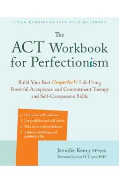 The ACT Workbook for Perfectionism: Build Your Best (Imperfect) Life Using Powerful Acceptance and Commitment Therapy and Self-Compassion Skills