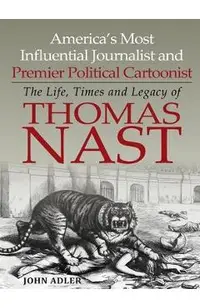 America's Most Influential Journalist and Premier Political Cartoonist: The Life, Times and Legacy of Thomas Nast