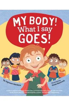 My Body! What I Say Goes!: Teach children body safety, safe/unsafe touch, private parts, secrets/surprises, consent, respect