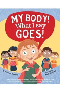 My Body! What I Say Goes!: Teach children body safety, safe/unsafe touch, private parts, secrets/surprises, consent, respect