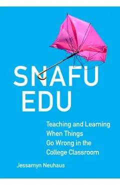 Snafu Edu: Teaching and Learning When Things Go Wrong in the College Classroom