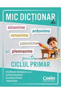 Mic dictionar de sinonime, antonime, omonime, paronime si pleonasme pentru ciclul primar - Irina-Roxana Georgescu, Carmen Ianculescu, Anca-Elena Cristea, Tatiana Paun