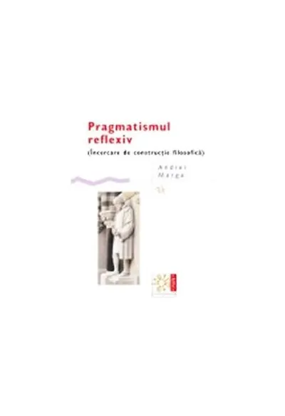 Pragmatismul reflexiv (Încercare de construcție filosofică) - Paperback brosat - Andrei Marga