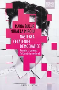Nașterea cetățeniei democratice. Femeile și puterea în România modernă - Paperback brosat - Maria Bucur, Mihaela Miroiu