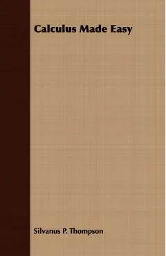 Calculus Made Easy: Being a Very-Simplest Introduction to Those Beautiful Methods of Reckoning Which are Generally Called by the Terrifying Names of t