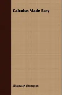 Calculus Made Easy: Being a Very-Simplest Introduction to Those Beautiful Methods of Reckoning Which are Generally Called by the Terrifying Names of t