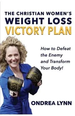 The Christian Women's Weight Loss Victory Plan: How To Defeat The Enemy And Transform Your Body