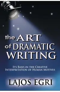 The Art Of Dramatic Writing: Its Basis In The Creative Interpretation Of Human Motives