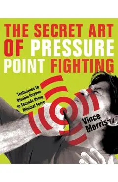 Secret Art of Pressure Point Fighting: Techniques to Disable Anyone in Seconds Using Minimal Force