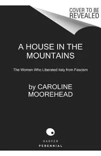 A House in the Mountains: The Women Who Liberated Italy from Fascism
