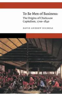 To Be Men of Business: The Origins of Chickasaw Capitalism, 1700-1840