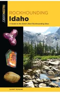 Rockhounding Idaho: A Guide to 99 of the State's Best Rockhounding Sites