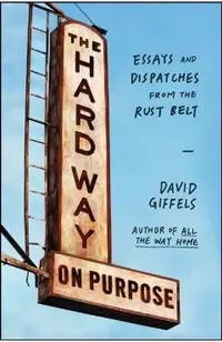 The Hard Way on Purpose: Essays and Dispatches from the Rust Belt