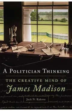 A Politician Thinking, Volume 14: The Creative Mind of James Madison