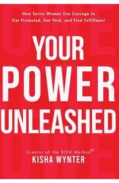 Your Power Unleashed: How Savvy Women Use Courage to Get Promoted, Get Paid, and Find Fulfillment