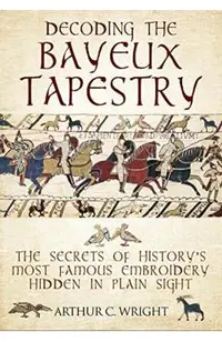 Decoding the Bayeux Tapestry: The Secrets of History's Most Famous Embriodery Hidden in Plain Sight