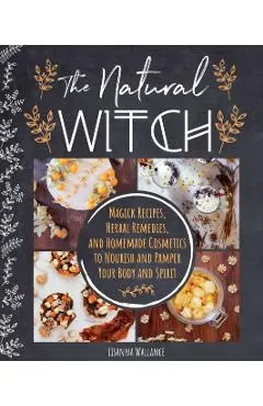 The Natural Witch's Cookbook: 100 Magical, Healing Recipes & Herbal Remedies to Nourish Body, Mind & Spirit