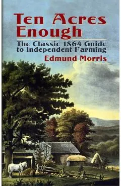 Ten Acres Enough: The Classic 1864 Guide to Independent Farming
