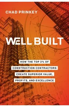 Well Built: How the Top 2% of Construction Contractors Create Superior Value, Profits, and Excellence