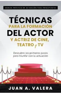 Manual Pr�ctico de Actuaci�n para Principiantes: T�cnicas para la formaci�n del actor y actriz de cine, teatro y TV