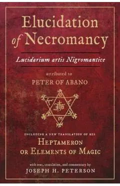 Elucidation of Necromancy Lucidarium Artis Nigromantice Attributed to Peter of Abano: Including a New Translation of His Heptameron or Elements of Mag