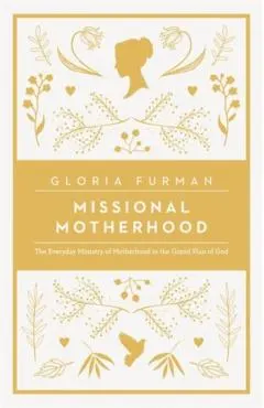 Missional Motherhood: The Everyday Ministry of Motherhood in the Grand Plan of God
