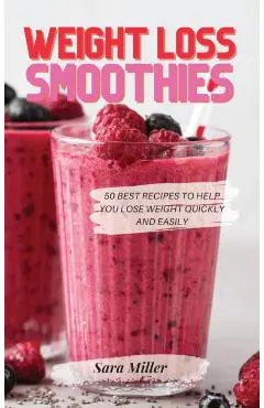 Weight Loss Smoothies: 50 Best Recipes to Help You Lose Weight Quickly and Easily