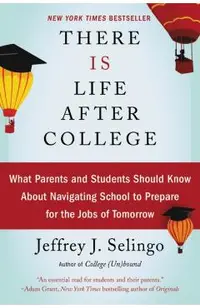 There Is Life After College: What Parents and Students Should Know about Navigating School to Prepare for the Jobs of Tomorrow