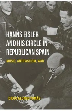 Hanns Eisler and His Circle in Republican Spain: Music, Antifascism, War