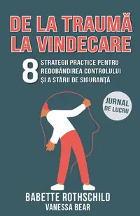 De la trauma la vindecare. 8 strategii practice pentru redobandirea controlului si a starii de siguranta